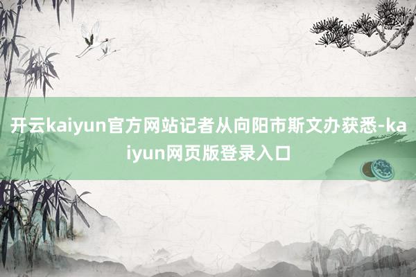开云kaiyun官方网站记者从向阳市斯文办获悉-kaiyun网页版登录入口
