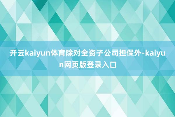 开云kaiyun体育除对全资子公司担保外-kaiyun网页版登录入口