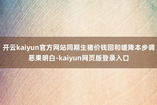 开云kaiyun官方网站同期生猪价钱回和缓降本步调恶果明白-kaiyun网页版登录入口