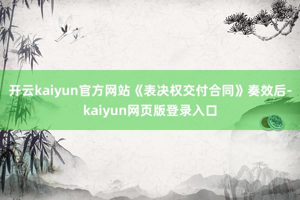开云kaiyun官方网站《表决权交付合同》奏效后-kaiyun网页版登录入口