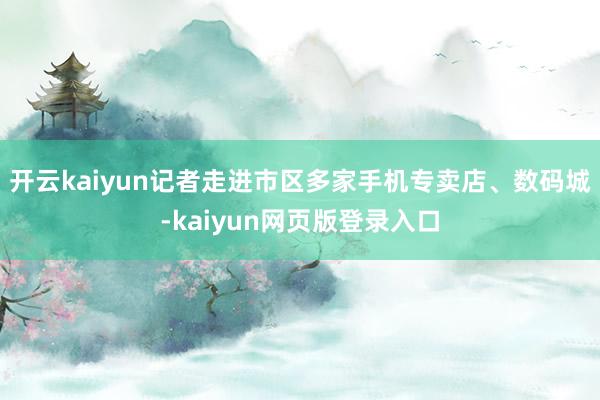 开云kaiyun记者走进市区多家手机专卖店、数码城-kaiyun网页版登录入口