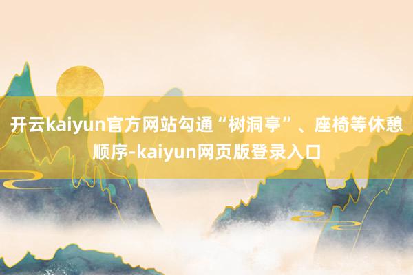 开云kaiyun官方网站勾通“树洞亭”、座椅等休憩顺序-kaiyun网页版登录入口