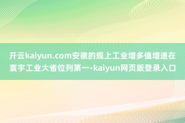 开云kaiyun.com安徽的规上工业增多值增速在寰宇工业大省位列第一-kaiyun网页版登录入口