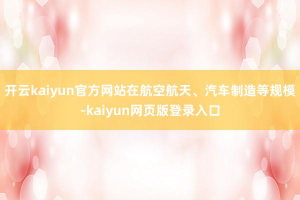 开云kaiyun官方网站在航空航天、汽车制造等规模-kaiyun网页版登录入口