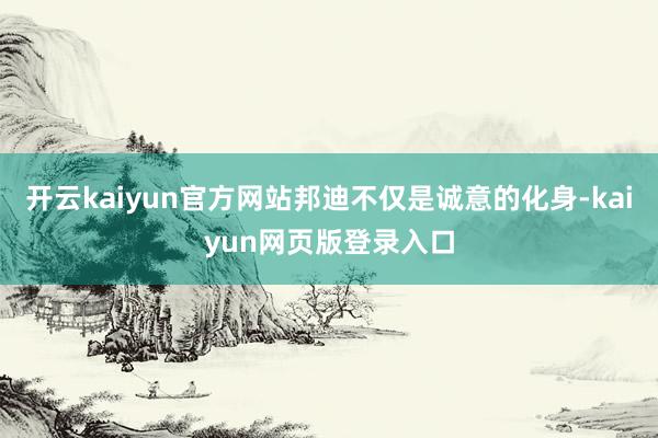 开云kaiyun官方网站邦迪不仅是诚意的化身-kaiyun网页版登录入口