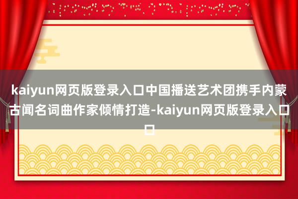 kaiyun网页版登录入口中国播送艺术团携手内蒙古闻名词曲作家倾情打造-kaiyun网页版登录入口