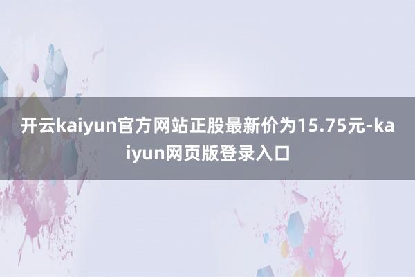 开云kaiyun官方网站正股最新价为15.75元-kaiyun网页版登录入口