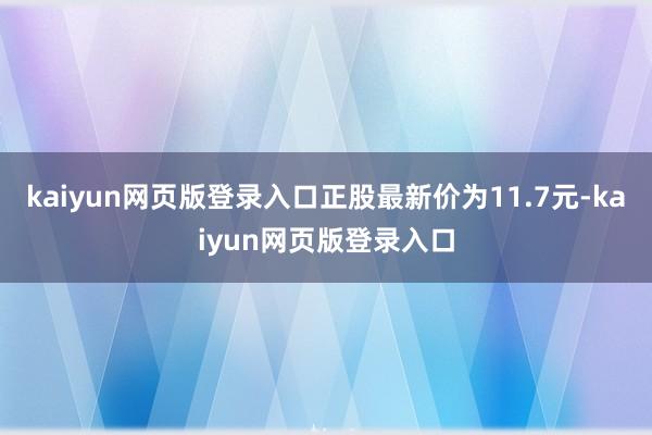 kaiyun网页版登录入口正股最新价为11.7元-kaiyun网页版登录入口