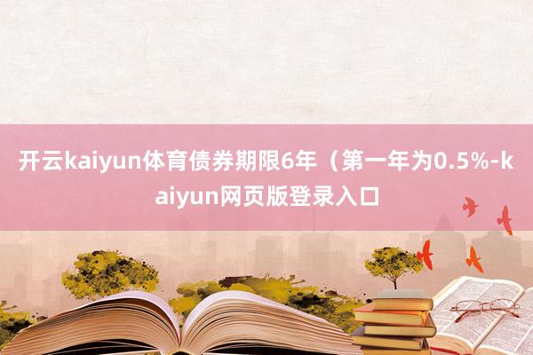 开云kaiyun体育债券期限6年（第一年为0.5%-kaiyun网页版登录入口