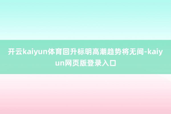 开云kaiyun体育回升标明高潮趋势将无间-kaiyun网页版登录入口