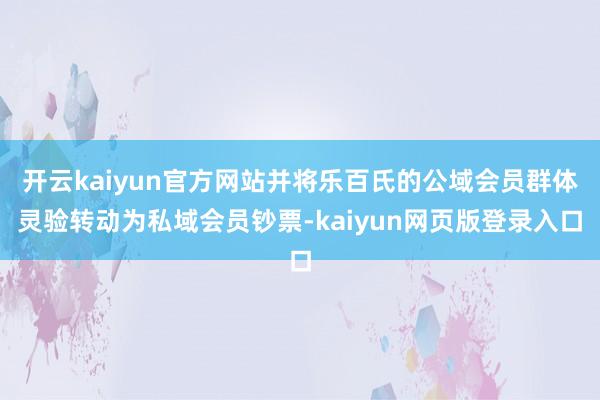 开云kaiyun官方网站并将乐百氏的公域会员群体灵验转动为私域会员钞票-kaiyun网页版登录入口