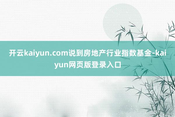 开云kaiyun.com说到房地产行业指数基金-kaiyun网页版登录入口
