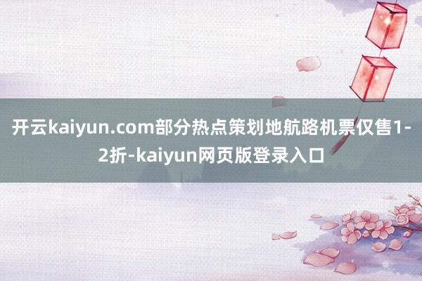 开云kaiyun.com部分热点策划地航路机票仅售1-2折-kaiyun网页版登录入口