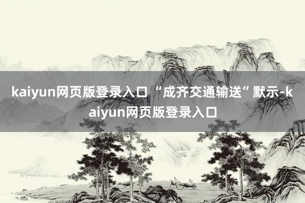kaiyun网页版登录入口 “成齐交通输送”默示-kaiyun网页版登录入口