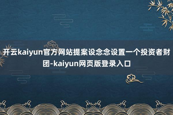 开云kaiyun官方网站提案设念念设置一个投资者财团-kaiyun网页版登录入口