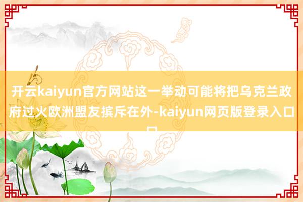 开云kaiyun官方网站这一举动可能将把乌克兰政府过火欧洲盟友摈斥在外-kaiyun网页版登录入口