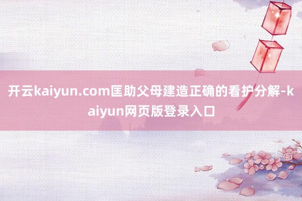 开云kaiyun.com匡助父母建造正确的看护分解-kaiyun网页版登录入口