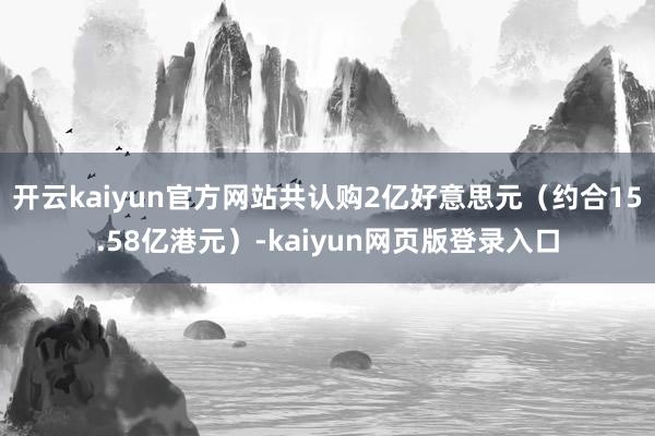 开云kaiyun官方网站共认购2亿好意思元（约合15.58亿港元）-kaiyun网页版登录入口