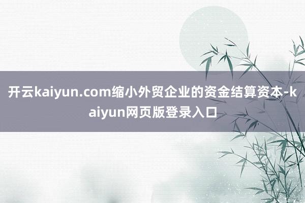 开云kaiyun.com缩小外贸企业的资金结算资本-kaiyun网页版登录入口