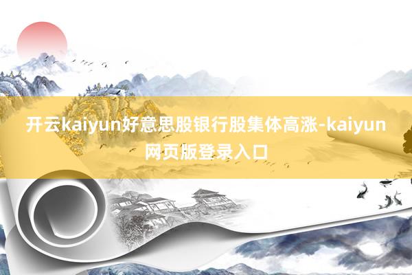 开云kaiyun好意思股银行股集体高涨-kaiyun网页版登录入口