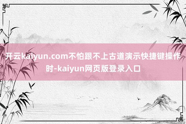 开云kaiyun.com不怕跟不上古道演示快捷键操作时-kaiyun网页版登录入口