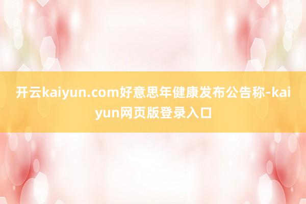 开云kaiyun.com好意思年健康发布公告称-kaiyun网页版登录入口