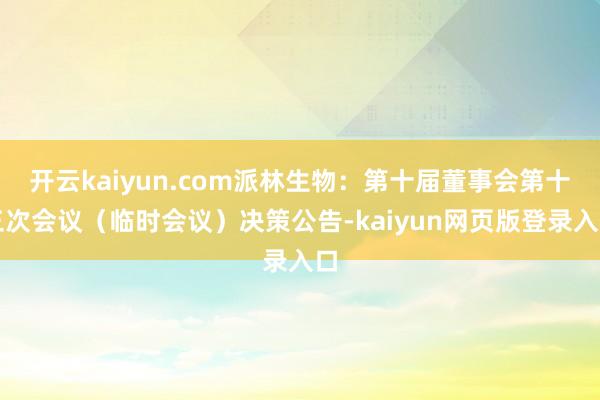 开云kaiyun.com派林生物：第十届董事会第十三次会议（临时会议）决策公告-kaiyun网页版登录入口