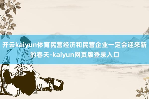 开云kaiyun体育民营经济和民营企业一定会迎来新的春天-kaiyun网页版登录入口