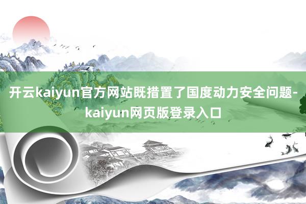 开云kaiyun官方网站既措置了国度动力安全问题-kaiyun网页版登录入口