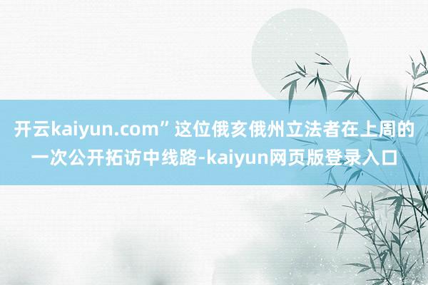 开云kaiyun.com”这位俄亥俄州立法者在上周的一次公开拓访中线路-kaiyun网页版登录入口