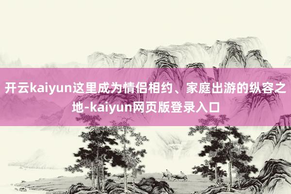 开云kaiyun这里成为情侣相约、家庭出游的纵容之地-kaiyun网页版登录入口