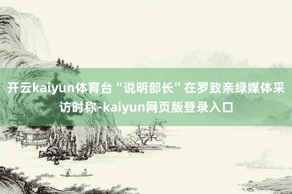 开云kaiyun体育台“说明部长”在罗致亲绿媒体采访时称-kaiyun网页版登录入口