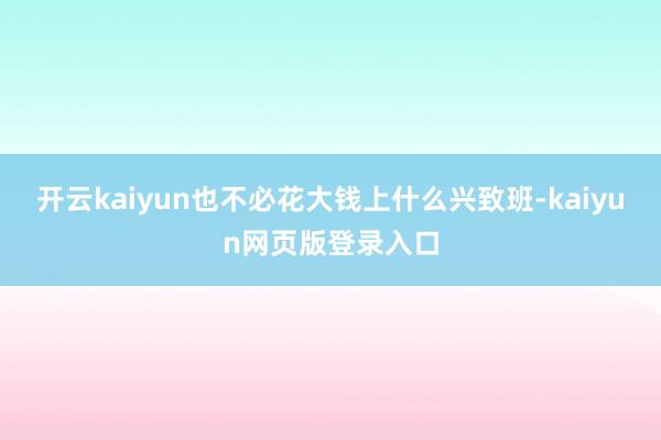 开云kaiyun也不必花大钱上什么兴致班-kaiyun网页版登录入口