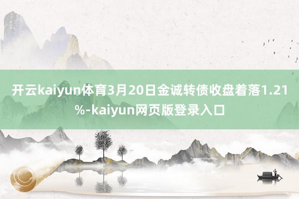 开云kaiyun体育3月20日金诚转债收盘着落1.21%-kaiyun网页版登录入口