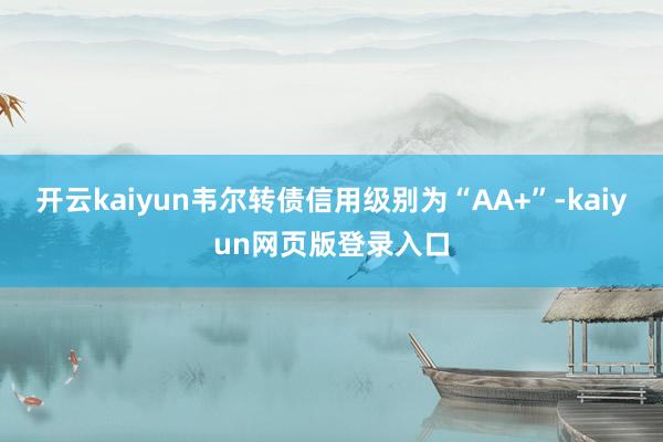 开云kaiyun韦尔转债信用级别为“AA+”-kaiyun网页版登录入口