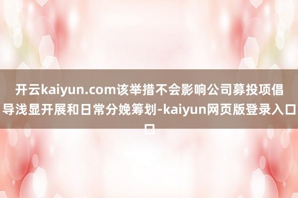 开云kaiyun.com该举措不会影响公司募投项倡导浅显开展和日常分娩筹划-kaiyun网页版登录入口