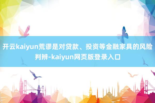开云kaiyun荒谬是对贷款、投资等金融家具的风险判辨-kaiyun网页版登录入口