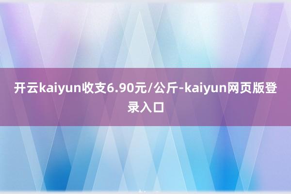 开云kaiyun收支6.90元/公斤-kaiyun网页版登录入口