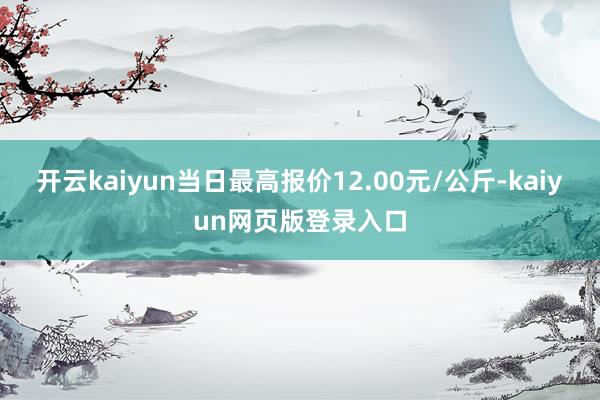 开云kaiyun当日最高报价12.00元/公斤-kaiyun网页版登录入口