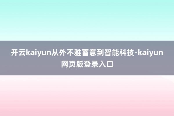 开云kaiyun从外不雅蓄意到智能科技-kaiyun网页版登录入口