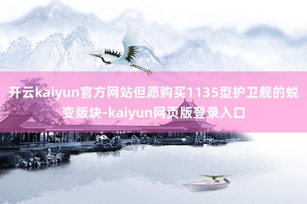 开云kaiyun官方网站但愿购买1135型护卫舰的蜕变版块-kaiyun网页版登录入口