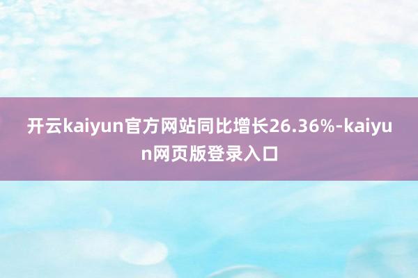 开云kaiyun官方网站同比增长26.36%-kaiyun网页版登录入口