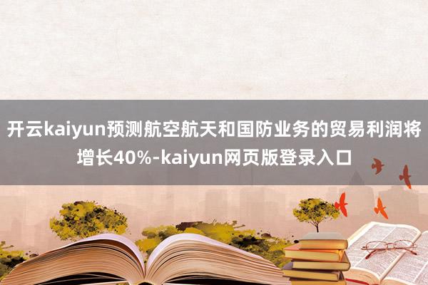开云kaiyun预测航空航天和国防业务的贸易利润将增长40%-kaiyun网页版登录入口