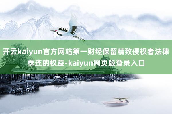 开云kaiyun官方网站第一财经保留精致侵权者法律株连的权益-kaiyun网页版登录入口