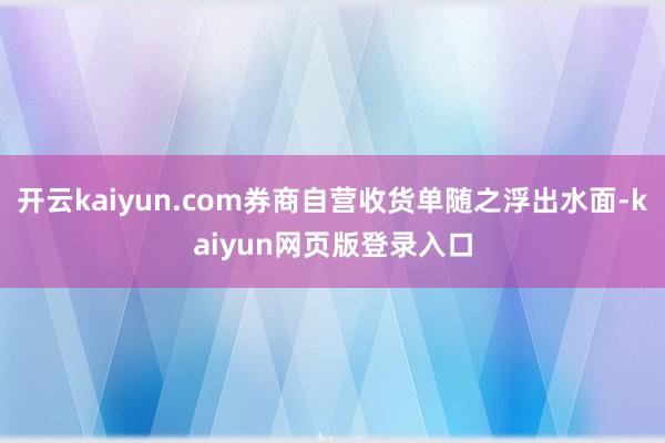 开云kaiyun.com券商自营收货单随之浮出水面-kaiyun网页版登录入口