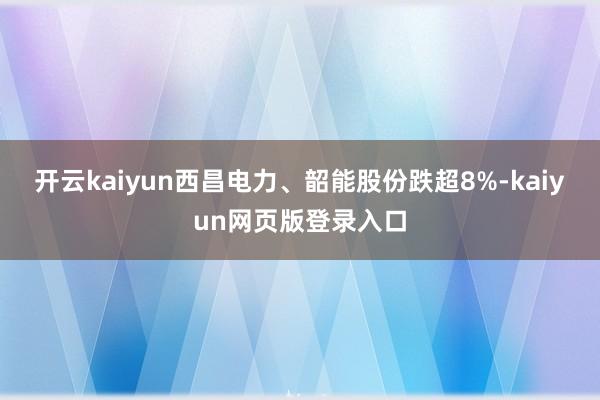 开云kaiyun西昌电力、韶能股份跌超8%-kaiyun网页版登录入口