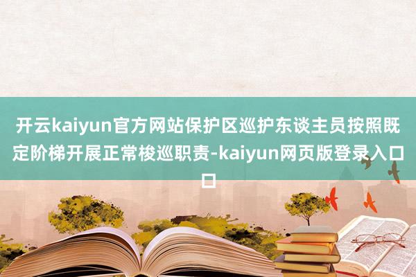 开云kaiyun官方网站保护区巡护东谈主员按照既定阶梯开展正常梭巡职责-kaiyun网页版登录入口
