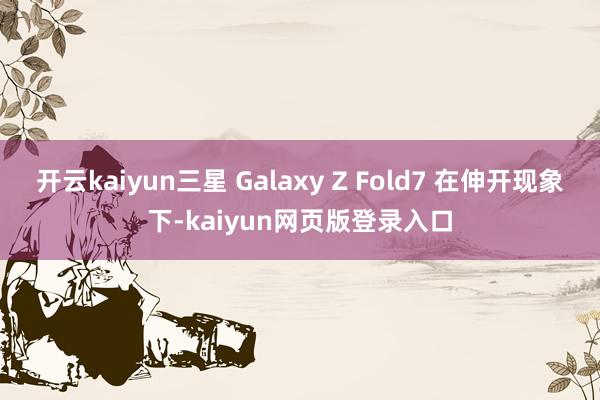 开云kaiyun三星 Galaxy Z Fold7 在伸开现象下-kaiyun网页版登录入口
