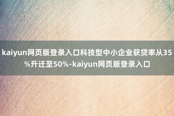 kaiyun网页版登录入口科技型中小企业获贷率从35%升迁至50%-kaiyun网页版登录入口