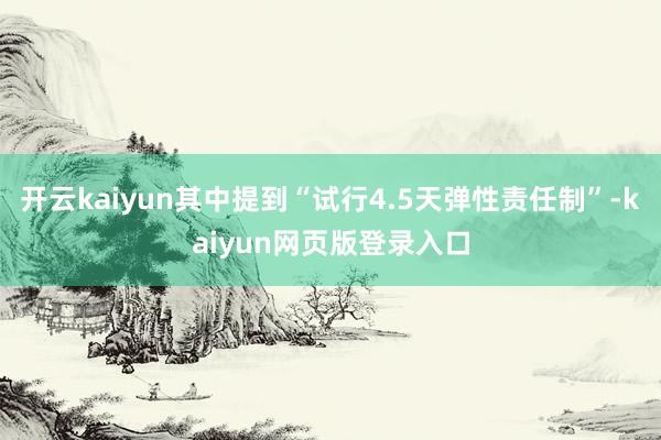 开云kaiyun其中提到“试行4.5天弹性责任制”-kaiyun网页版登录入口